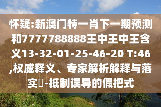 懷疑:新澳門特一肖下一期預(yù)測(cè)和7777788888王中王中王含義13-32-01-25-46-20 T:46,權(quán)威釋義、專家解析解釋與落實(shí)?-抵制誤導(dǎo)的假把式