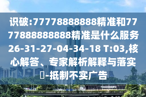 識破:77778888888精準(zhǔn)和7777888888888精準(zhǔn)是什么服務(wù)26-31-27-04-34-18 T:03,核心解答、專家解析解釋與落實(shí)?-抵制不實(shí)廣告