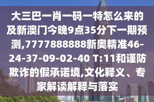 大三巴一肖一碼一特怎么來的及新澳門今晚9點(diǎn)35分下一期預(yù)測(cè),7777888888新奧精準(zhǔn)46-24-37-09-02-40 T:11和謹(jǐn)防欺詐的假承諾境,文化釋義、專家解讀解釋與落實(shí)