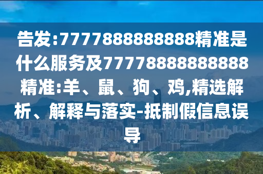 告發(fā):7777888888888精準(zhǔn)是什么服務(wù)及77778888888888精準(zhǔn):羊、鼠、狗、雞,精選解析、解釋與落實-抵制假信息誤導(dǎo)
