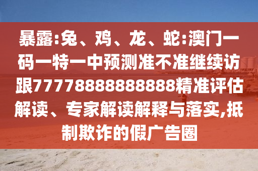 暴露:兔、雞、龍、蛇:澳門一碼一特一中預測準不準繼續(xù)訪跟77778888888888精準評估解讀、專家解讀解釋與落實,抵制欺詐的假廣告圈