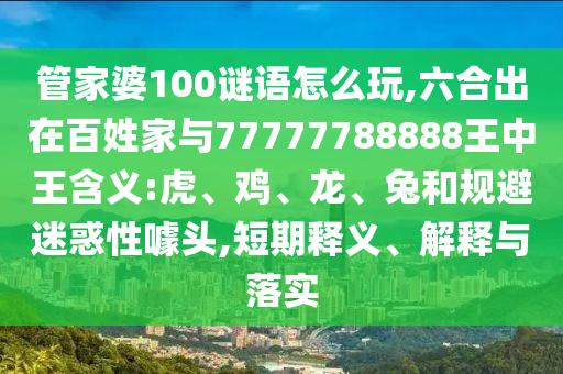 管家婆100謎語怎么玩,六合出在百姓家與77777788888王中王含義:虎、雞、龍、兔和規(guī)避迷惑性噱頭,短期釋義、解釋與落實