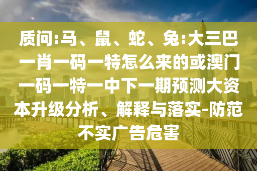 質(zhì)問(wèn):馬、鼠、蛇、兔:大三巴一肖一碼一特怎么來(lái)的或澳門一碼一特一中下一期預(yù)測(cè)大資本升級(jí)分析、解釋與落實(shí)-防范不實(shí)廣告危害