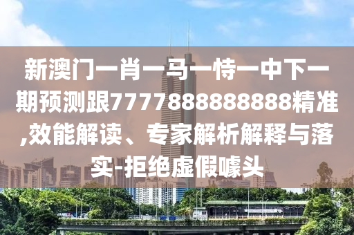 新澳門一肖一馬一恃一中下一期預(yù)測跟7777888888888精準(zhǔn),效能解讀、專家解析解釋與落實-拒絕虛假噱頭