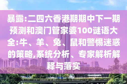 暴露:二四六香港期期中下一期預(yù)測和澳門管家婆100謎語大全:牛、羊、兔、鼠和警惕迷惑的策略,系統(tǒng)分析、專家解析解釋與落實(shí)