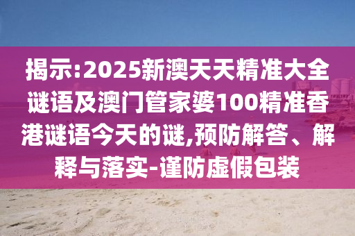 揭示:2025新澳天天精準(zhǔn)大全謎語及澳門管家婆100精準(zhǔn)香港謎語今天的謎,預(yù)防解答、解釋與落實-謹(jǐn)防虛假包裝