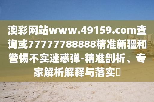澳彩網(wǎng)站www.49159.соm查詢或77777788888精準(zhǔn)新疆和警惕不實(shí)迷惑彈-精準(zhǔn)剖析、專家解析解釋與落實(shí)?