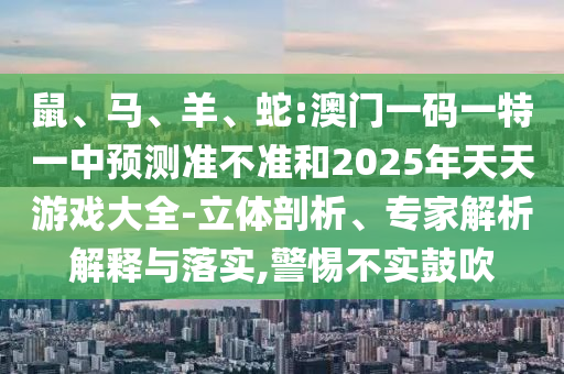 鼠、馬、羊、蛇:澳門一碼一特一中預測準不準和2025年天天游戲大全-立體剖析、專家解析解釋與落實,警惕不實鼓吹