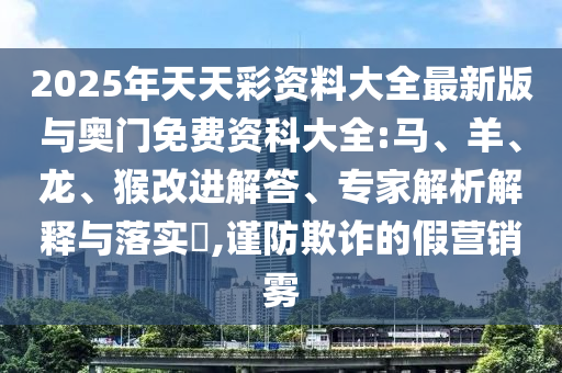 2025年天天彩資料大全最新版與奧門免費資科大全:馬、羊、龍、猴改進解答、專家解析解釋與落實?,謹防欺詐的假營銷霧