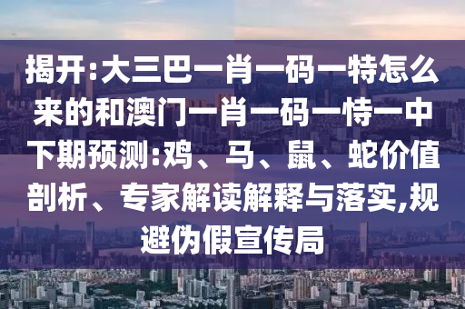 揭開:大三巴一肖一碼一特怎么來的和澳門一肖一碼一恃一中下期預(yù)測:雞、馬、鼠、蛇價值剖析、專家解讀解釋與落實,規(guī)避偽假宣傳局