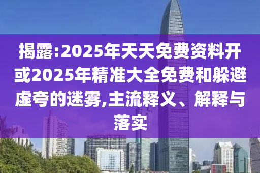 揭露:2025年天天免費資料開或2025年精準大全免費和躲避虛夸的迷霧,主流釋義、解釋與落實