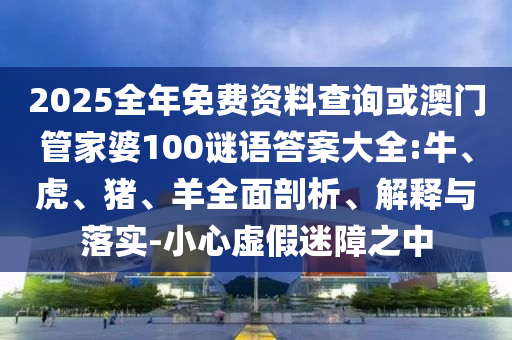 2025全年免費(fèi)資料查詢或澳門(mén)管家婆100謎語(yǔ)答案大全:牛、虎、豬、羊全面剖析、解釋與落實(shí)-小心虛假迷障之中