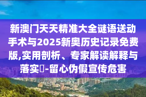 新澳門天天精準(zhǔn)大全謎語送動(dòng)手術(shù)與2025新奧歷史記錄免費(fèi)版,實(shí)用剖析、專家解讀解釋與落實(shí)?-留心偽假宣傳危害