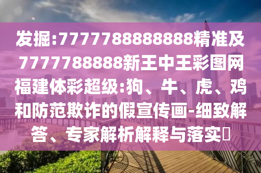 發(fā)掘:7777788888888精準(zhǔn)及7777788888新王中王彩圖網(wǎng)福建體彩超級(jí):狗、牛、虎、雞和防范欺詐的假宣傳畫-細(xì)致解答、專家解析解釋與落實(shí)?