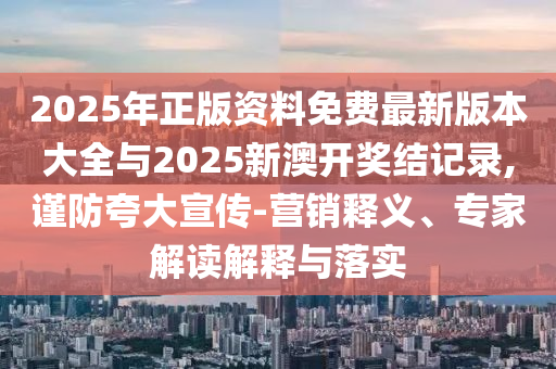 2025年正版資料免費(fèi)最新版本大全與2025新澳開(kāi)獎(jiǎng)結(jié)記錄,謹(jǐn)防夸大宣傳-營(yíng)銷釋義、專家解讀解釋與落實(shí)