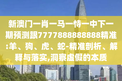 新澳門一肖一馬一恃一中下一期預(yù)測跟7777888888888精準(zhǔn):羊、狗、虎、蛇-精準(zhǔn)剖析、解釋與落實,洞察虛假的本質(zhì)