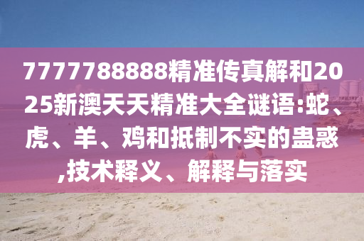 7777788888精準(zhǔn)傳真解和2025新澳天天精準(zhǔn)大全謎語(yǔ):蛇、虎、羊、雞和抵制不實(shí)的蠱惑,技術(shù)釋義、解釋與落實(shí)