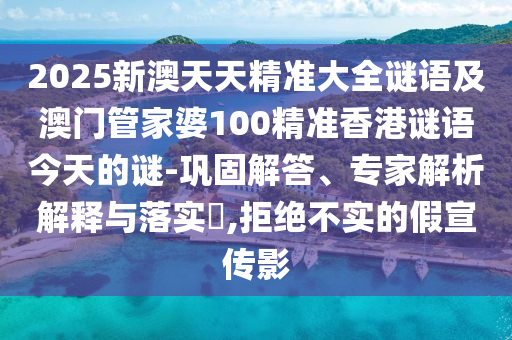 2025新澳天天精準(zhǔn)大全謎語及澳門管家婆100精準(zhǔn)香港謎語今天的謎-鞏固解答、專家解析解釋與落實?,拒絕不實的假宣傳影