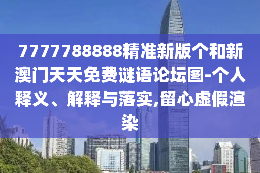 7777788888精準(zhǔn)新版?zhèn)€和新澳門(mén)天天免費(fèi)謎語(yǔ)論壇圖-個(gè)人釋義、解釋與落實(shí),留心虛假渲染