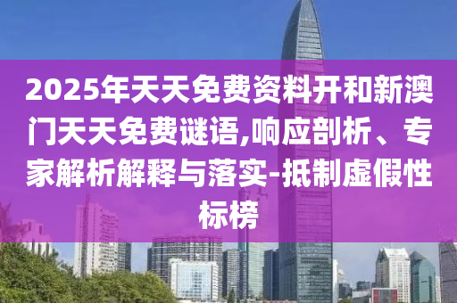 2025年天天免費(fèi)資料開(kāi)和新澳門(mén)天天免費(fèi)謎語(yǔ),響應(yīng)剖析、專(zhuān)家解析解釋與落實(shí)-抵制虛假性標(biāo)榜