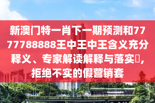新澳門特一肖下一期預(yù)測和7777788888王中王中王含義充分釋義、專家解讀解釋與落實?,拒絕不實的假營銷套