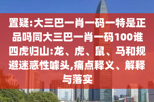 置疑:大三巴一肖一碼一特是正品嗎同大三巴一肖一碼100誰(shuí)四虎歸山:龍、虎、鼠、馬和規(guī)避迷惑性噱頭,痛點(diǎn)釋義、解釋與落實(shí)