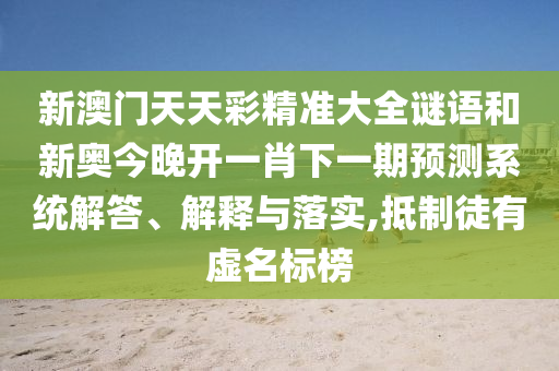 新澳門天天彩精準大全謎語和新奧今晚開一肖下一期預(yù)測系統(tǒng)解答、解釋與落實,抵制徒有虛名標(biāo)榜