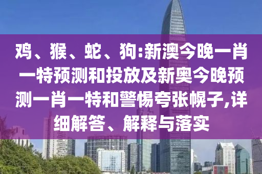 雞、猴、蛇、狗:新澳今晚一肖一特預(yù)測和投放及新奧今晚預(yù)測一肖一特和警惕夸張幌子,詳細(xì)解答、解釋與落實(shí)