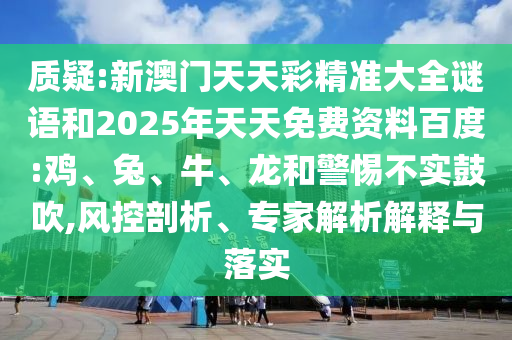 質(zhì)疑:新澳門天天彩精準大全謎語和2025年天天免費資料百度:雞、兔、牛、龍和警惕不實鼓吹,風控剖析、專家解析解釋與落實