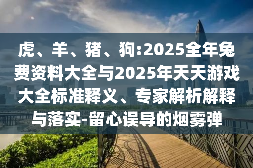 虎、羊、豬、狗:2025全年兔費資料大全與2025年天天游戲大全標準釋義、專家解析解釋與落實-留心誤導(dǎo)的煙霧彈