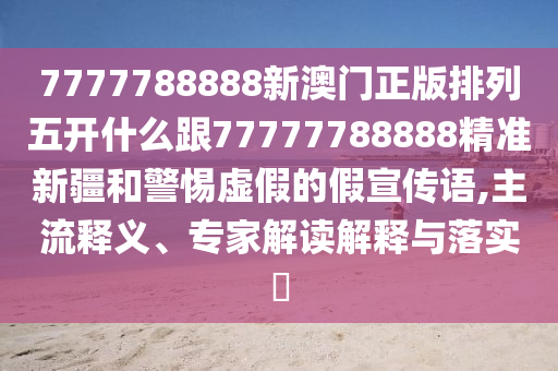 7777788888新澳門正版排列五開什么跟77777788888精準(zhǔn)新疆和警惕虛假的假宣傳語,主流釋義、專家解讀解釋與落實?