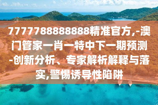 7777788888888精準官方,-澳門管家一肖一特中下一期預測-創(chuàng)新分析、專家解析解釋與落實,警惕誘導性陷阱