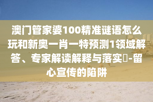 澳門管家婆100精準(zhǔn)謎語(yǔ)怎么玩和新奧一肖一特預(yù)測(cè)1領(lǐng)域解答、專家解讀解釋與落實(shí)?-留心宣傳的陷阱