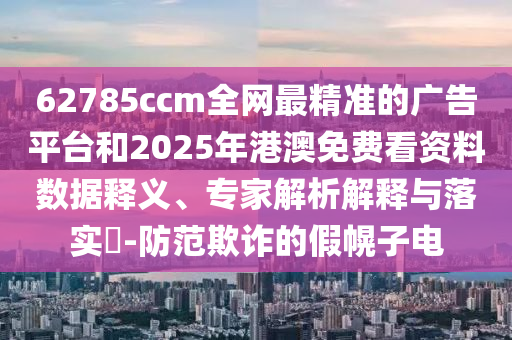62785ccm全網(wǎng)最精準的廣告平臺和2025年港澳免費看資料數(shù)據(jù)釋義、專家解析解釋與落實?-防范欺詐的假幌子電