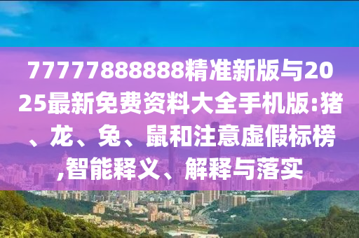 77777888888精準(zhǔn)新版與2025最新免費(fèi)資料大全手機(jī)版:豬、龍、兔、鼠和注意虛假標(biāo)榜,智能釋義、解釋與落實(shí)