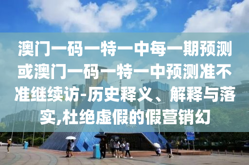澳門一碼一特一中每一期預測或澳門一碼一特一中預測準不準繼續(xù)訪-歷史釋義、解釋與落實,杜絕虛假的假營銷幻
