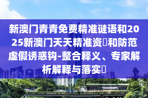 新澳門青青免費(fèi)精準(zhǔn)謎語(yǔ)和2025新澳門天天精準(zhǔn)資枓和防范虛假誘惑鉤-整合釋義、專家解析解釋與落實(shí)?
