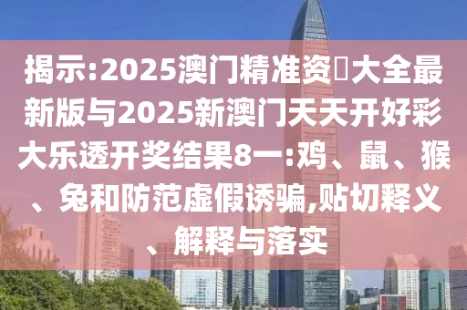 揭示:2025澳門精準資枓大全最新版與2025新澳門天天開好彩大樂透開獎結果8一:雞、鼠、猴、兔和防范虛假誘騙,貼切釋義、解釋與落實