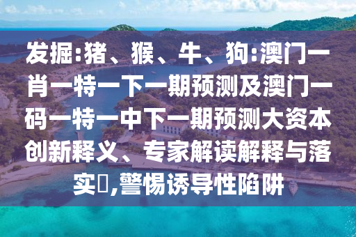 發(fā)掘:豬、猴、牛、狗:澳門(mén)一肖一特一下一期預(yù)測(cè)及澳門(mén)一碼一特一中下一期預(yù)測(cè)大資本創(chuàng)新釋義、專(zhuān)家解讀解釋與落實(shí)?,警惕誘導(dǎo)性陷阱