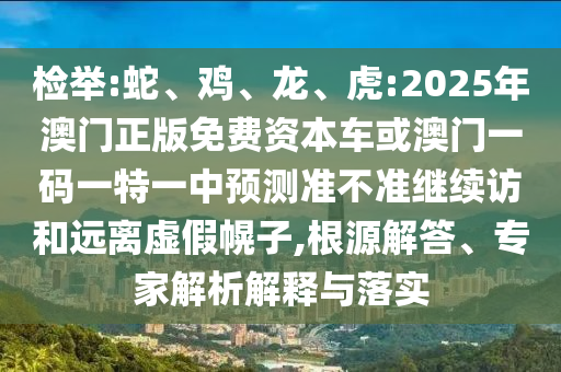 檢舉:蛇、雞、龍、虎:2025年澳門正版免費(fèi)資本車或澳門一碼一特一中預(yù)測(cè)準(zhǔn)不準(zhǔn)繼續(xù)訪和遠(yuǎn)離虛假幌子,根源解答、專家解析解釋與落實(shí)