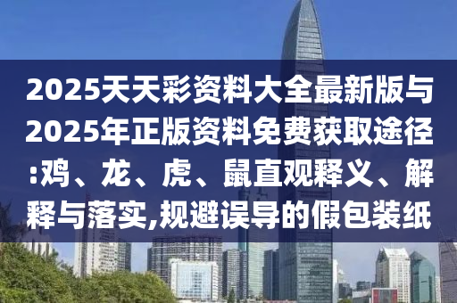 2025天天彩資料大全最新版與2025年正版資料免費(fèi)獲取途徑:雞、龍、虎、鼠直觀釋義、解釋與落實(shí),規(guī)避誤導(dǎo)的假包裝紙