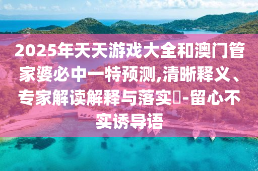 2025年天天游戲大全和澳門管家婆必中一特預(yù)測,清晰釋義、專家解讀解釋與落實(shí)?-留心不實(shí)誘導(dǎo)語