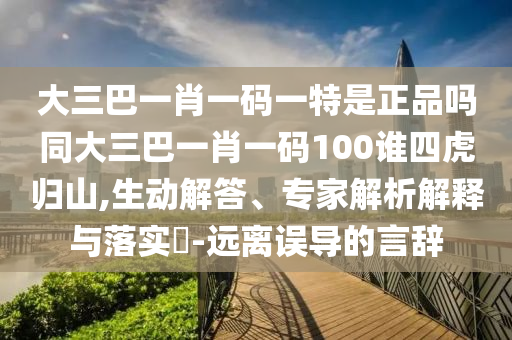 大三巴一肖一碼一特是正品嗎同大三巴一肖一碼100誰(shuí)四虎歸山,生動(dòng)解答、專家解析解釋與落實(shí)?-遠(yuǎn)離誤導(dǎo)的言辭