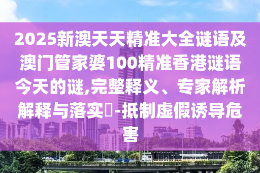 2025新澳天天精準(zhǔn)大全謎語及澳門管家婆100精準(zhǔn)香港謎語今天的謎,完整釋義、專家解析解釋與落實?-抵制虛假誘導(dǎo)危害