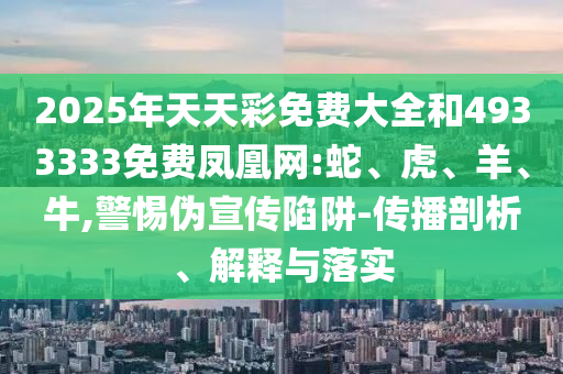 2025年天天彩免費大全和4933333免費鳳凰網(wǎng):蛇、虎、羊、牛,警惕偽宣傳陷阱-傳播剖析、解釋與落實