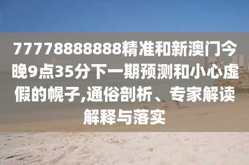 77778888888精準(zhǔn)和新澳門(mén)今晚9點(diǎn)35分下一期預(yù)測(cè)和小心虛假的幌子,通俗剖析、專(zhuān)家解讀解釋與落實(shí)