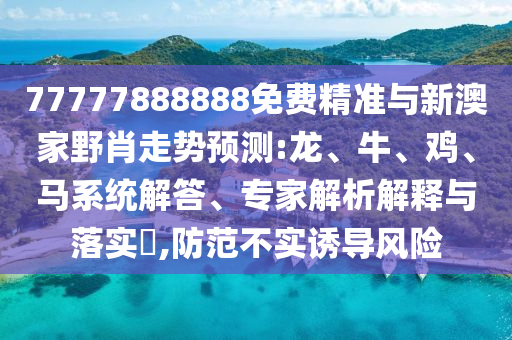 77777888888免費(fèi)精準(zhǔn)與新澳家野肖走勢(shì)預(yù)測(cè):龍、牛、雞、馬系統(tǒng)解答、專家解析解釋與落實(shí)?,防范不實(shí)誘導(dǎo)風(fēng)險(xiǎn)