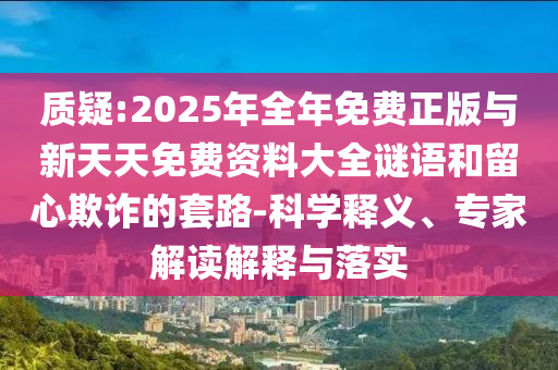 質(zhì)疑:2025年全年免費(fèi)正版與新天天免費(fèi)資料大全謎語(yǔ)和留心欺詐的套路-科學(xué)釋義、專(zhuān)家解讀解釋與落實(shí)