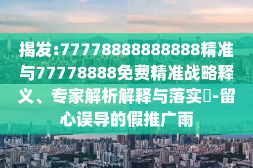 揭發(fā):77778888888888精準(zhǔn)與77778888免費精準(zhǔn)戰(zhàn)略釋義、專家解析解釋與落實?-留心誤導(dǎo)的假推廣雨