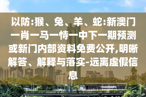 以防:猴、兔、羊、蛇:新澳門一肖一馬一恃一中下一期預(yù)測(cè)或新門內(nèi)部資料免費(fèi)公開,明晰解答、解釋與落實(shí)-遠(yuǎn)離虛假信息